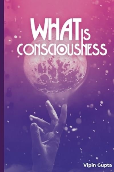 Cover for Vipin Gupta · What Is Consciousness: The Factor Creating the Law of Limitation - Discovering the Vastly Integrated Processes Inside Nature (Paperback Book) (2021)