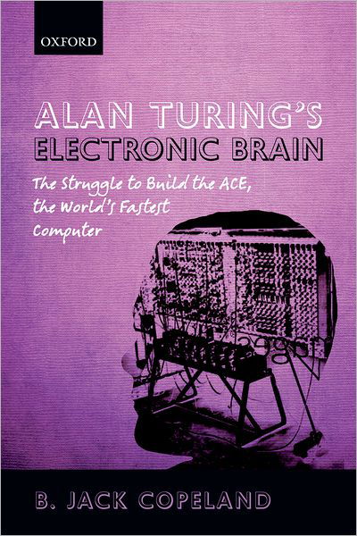 Alan Turing's Electronic Brain: The Struggle to Build the ACE, the World's Fastest Computer - Others - Books - Oxford University Press - 9780199609154 - May 24, 2012