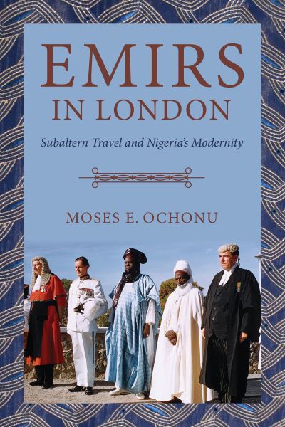 Cover for Moses E. Ochonu · Emirs in London: Subaltern Travel and Nigeria's Modernity (Paperback Book) (2022)