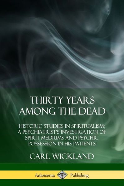 Cover for Carl Wickland · Thirty Years Among the Dead: Historic Studies in Spiritualism; A Psychiatrist's Investigation of Spirit Mediums and Psychic Possession in his Patients (Paperback Book) (2018)