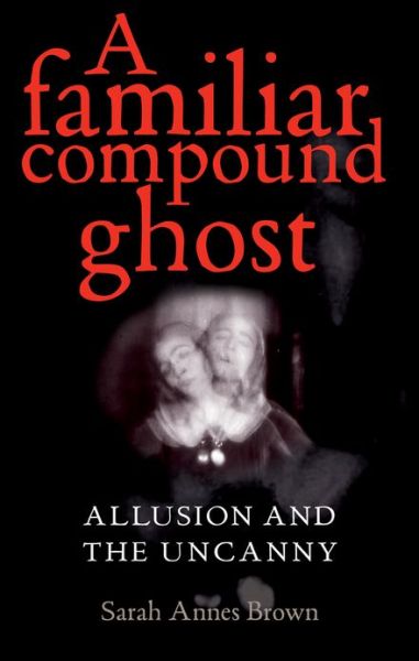 Cover for Sarah Annes Brown · A Familiar Compound Ghost: Allusion and the Uncanny (Hardcover Book) (2012)