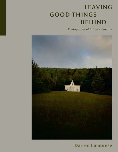 Cover for Darren Calabrese · Leaving Good Things Behind: Photographs of Atlantic Canada (Gebundenes Buch) (2023)
