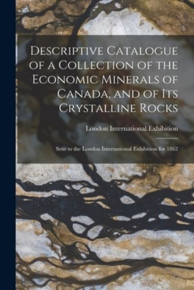 Cover for London International Exhibition (1862) · Descriptive Catalogue of a Collection of the Economic Minerals of Canada, and of Its Crystalline Rocks (Paperback Book) (2021)