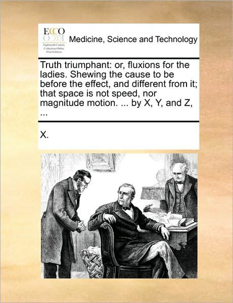 Cover for X · Truth Triumphant: Or, Fluxions for the Ladies. Shewing the Cause to Be Before the Effect, and Different from It; That Space is Not Speed (Taschenbuch) (2010)