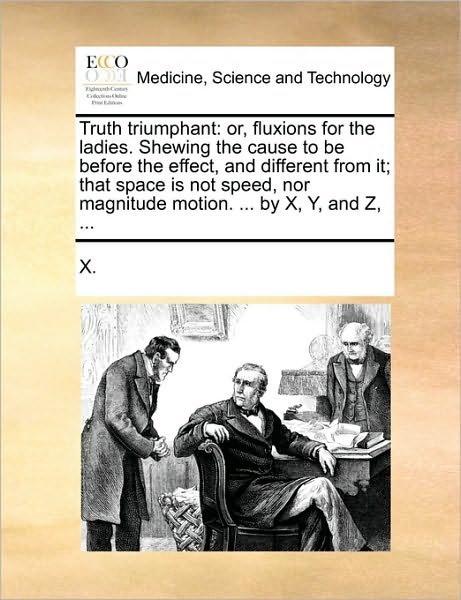 Truth Triumphant: Or, Fluxions for the Ladies. Shewing the Cause to Be Before the Effect, and Different from It; That Space is Not Speed - X - Livros - Gale Ecco, Print Editions - 9781170591154 - 29 de maio de 2010