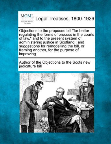 Cover for Author of the Objections to the Scots Ne · Objections to the Proposed Bill &quot;For Better Regulating the Forms of Process in the Courts of Law,&quot; and to the Present System of Administering Justice ... Framing Another, for the Purpose of Improving (Paperback Book) (2010)