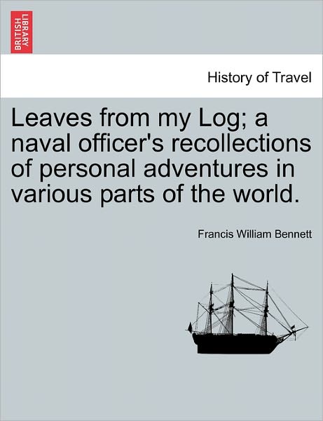 Cover for Francis William Bennett · Leaves from My Log; a Naval Officer's Recollections of Personal Adventures in Various Parts of the World. (Paperback Book) (2011)