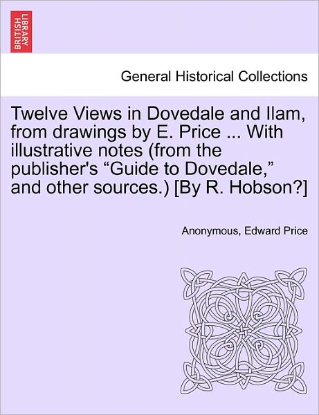 Cover for Edward Price · Twelve Views in Dovedale and Ilam, from Drawings by E. Price ... with Illustrative Notes (From the Publisher's &quot;Guide to Dovedale,&quot; and Other Sources.) [by R. Hobson?] (Taschenbuch) (2011)