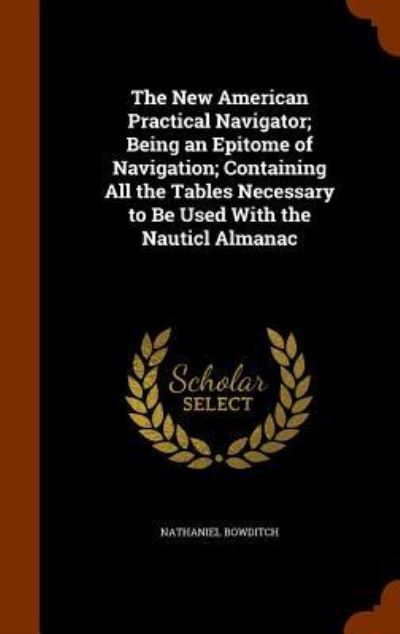 Cover for Nathaniel Bowditch · The New American Practical Navigator; Being an Epitome of Navigation; Containing All the Tables Necessary to Be Used with the Nauticl Almanac (Hardcover Book) (2015)