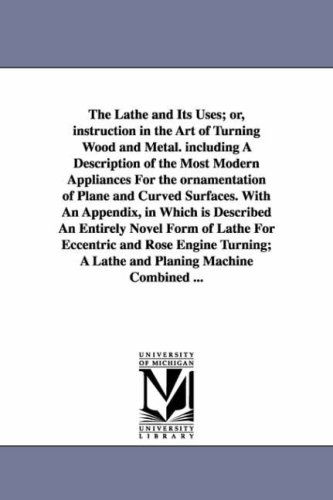 Cover for Michigan Historical Reprint Series · The Lathe &amp; Its Uses; Or, Instruction in the Art of Turning Wood and Metal. Including a Description of the Most Modern Appliances for the ... is Described an Entirely Novel Form of Lathe (Paperback Book) (2006)