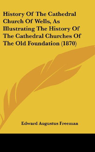 Cover for Edward Augustus Freeman · History of the Cathedral Church of Wells, As Illustrating the History of the Cathedral Churches of the Old Foundation (1870) (Gebundenes Buch) (2008)