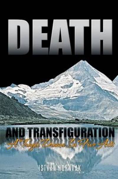 Death and Transfiguration: a Tragic Drama in Five Acts - Istvan Hornyak - Livres - Authorhouse - 9781468508154 - 12 décembre 2011