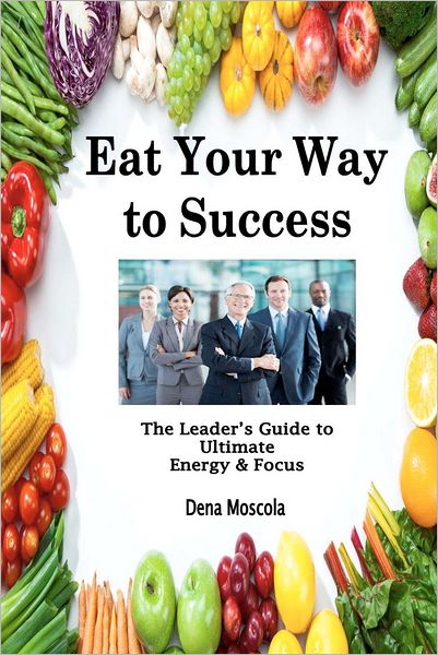 Cover for Dena Moscola · Eat Your Way to Success: the Leader's Guide to Ultimate Energy &amp; Focus (Paperback Book) (2012)