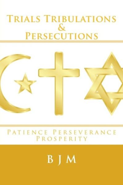 Trials Tribulations & Persecutions: Patience Perseverance Prosperity - B J M - Książki - Createspace - 9781505454154 - 15 grudnia 2014