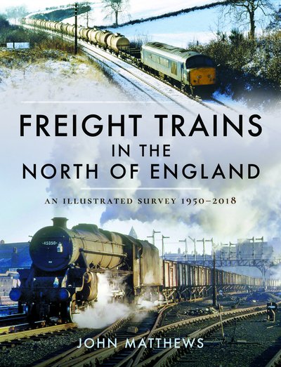 Freight Trains in the North of England: An Illustrated Survey, 1950-2018 - John Matthews - Books - Pen & Sword Books Ltd - 9781526749154 - August 18, 2020