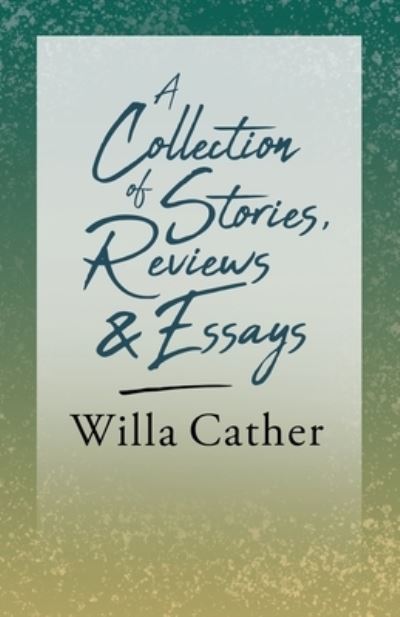 A Collection of Stories, Reviews and Essays - Willa Cather - Bøker - Read & Co. Books - 9781528716154 - 4. juni 2020