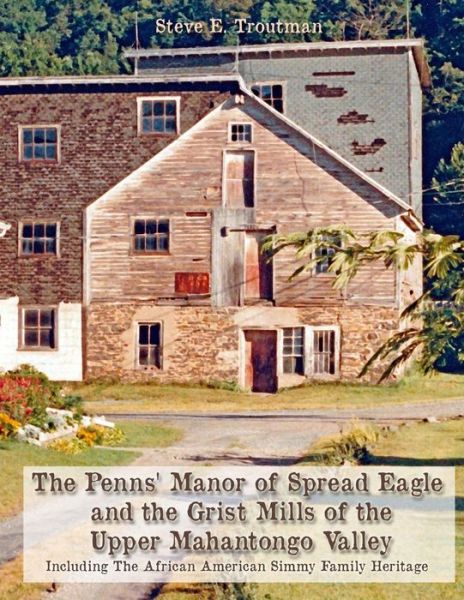 Cover for Steve E Troutman · The Penns' Manor of Spread Eagle and the Grist Mills of the Upper Mahantongo Valley: Including the African American Simmy Family Heritage (Paperback Book) (2015)