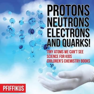 Cover for Pfiffikus · Protons, Neutrons, Electrons and Quarks! Tiny Atoms We Can't See - Science for Kids - Children's Chemistry Books (Pocketbok) (2016)