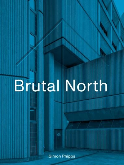 Cover for Simon Phipps · Brutal North: Post-War Modernist Architecture in the North of England (Hardcover Book) (2020)
