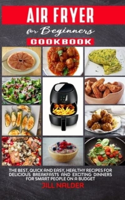 Cover for Jill Nalder · Air Fryer Cookbook for Beginners: The Best, Quick and Easy, Healthy Recipes for Delicious Breakfasts and Exciting Dinners for Smart People on a Budget (Hardcover Book) (2021)