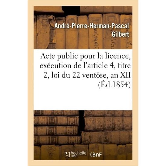 Acte Public Pour La Licence, Execution de l'Article 4, Titre 2, Loi Du 22 Ventose, an XII 1854 - Gilbert - Bøger - Hachette Livre - Bnf - 9782013758154 - 1. juli 2016