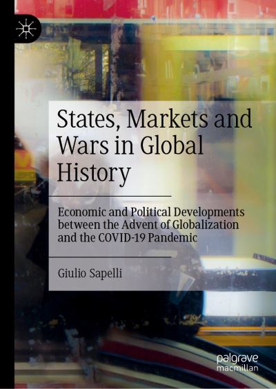 Cover for Giulio Sapelli · States, Markets and Wars in Global History: Economic and Political Developments Between the Advent of Globalization and the COVID-19 Pandemic (Hardcover Book) [2023 edition] (2023)