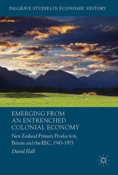 Cover for David Hall · Emerging from an Entrenched Colonial Economy: New Zealand Primary Production, Britain and the EEC, 1945 - 1975 - Palgrave Studies in Economic History (Gebundenes Buch) [1st ed. 2017 edition] (2017)