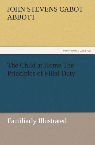 Cover for John S. C. (John Stevens Cabot) Abbott · The Child at Home the Principles of Filial Duty, Familiarly Illustrated (Tredition Classics) (Paperback Book) (2011)