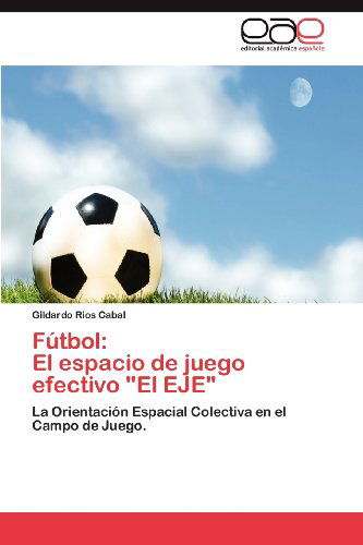 Cover for Gildardo Rios Cabal · Fútbol:  El Espacio De Juego Efectivo &quot;El Eje&quot;: La Orientación Espacial Colectiva en El Campo De Juego. (Pocketbok) [Spanish edition] (2012)