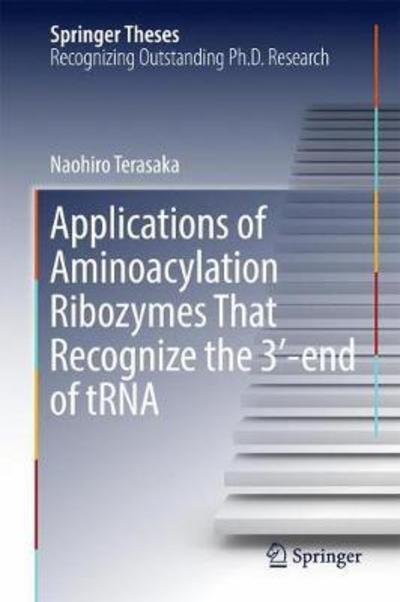 Naohiro Terasaka · Applications of Aminoacylation Ribozymes That Recognize the 3'-end of tRNA - Springer Theses (Hardcover Book) [1st ed. 2017 edition] (2017)