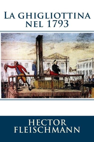 La Ghigliottina Nel 1793 - Hector Fleischmann - Boeken - A&p Aurelio Picco - 9788890506154 - 24 september 2012