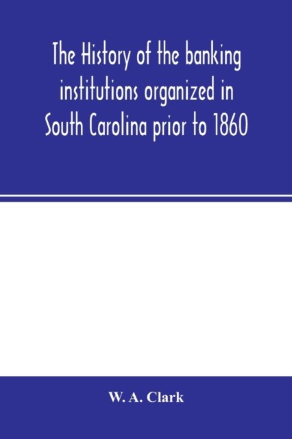 Cover for W a Clark · The history of the banking institutions organized in South Carolina prior to 1860 (Taschenbuch) (2020)