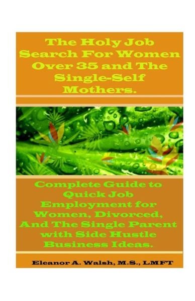 Cover for Eleanor A Walsh · The Holy Job Search For Women Over 35 And The Single-Self Mothers.: Complete Guide to Quick Job Employment for Women, Divorced, And The Single Parent with Side Hustle Business Ideas. (Pocketbok) (2020)