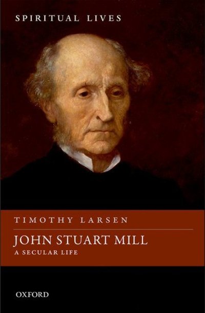 Cover for Larsen, Timothy (McManis Professor of Christian Thought, McManis Professor of Christian Thought, Wheaton College and Honorary Research Professor at the University of Wales Trinity Saint David) · John Stuart Mill: A Secular Life - Spiritual Lives (Hardcover Book) (2018)