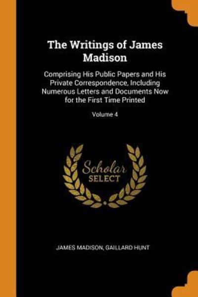 The Writings of James Madison Comprising His Public Papers and His Private Correspondence, Including Numerous Letters and Documents Now for the First Time Printed; Volume 4 - James Madison - Libros - Franklin Classics Trade Press - 9780343733155 - 18 de octubre de 2018