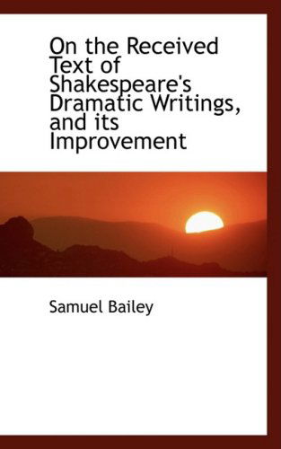 Cover for Samuel Bailey · On the Received Text of Shakespeare's Dramatic Writings, and Its Improvement (Hardcover Book) (2008)