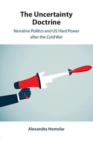 Cover for Homolar, Alexandra (University of Warwick) · The Uncertainty Doctrine: Narrative Politics and US Hard Power after the Cold War (Paperback Book) (2025)