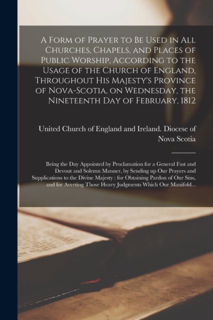 Cover for United Church of England and Ireland · A Form of Prayer to Be Used in All Churches, Chapels, and Places of Public Worship, According to the Usage of the Church of England, Throughout His Majesty's Province of Nova-Scotia, on Wednesday, the Nineteenth Day of February, 1812 [microform]: ... (Paperback Bog) (2021)