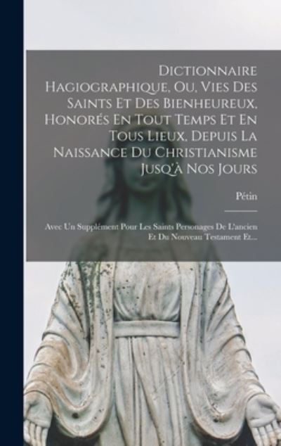 Cover for Pétin · Dictionnaire Hagiographique, Ou, Vies des Saints et des Bienheureux, Honorés en Tout Temps et en Tous Lieux, Depuis la Naissance du Christianisme Jusq'à Nos Jours (Book) (2022)