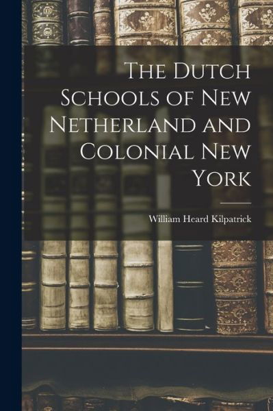 Cover for William Heard Kilpatrick · Dutch Schools of New Netherland and Colonial New York (Book) (2022)