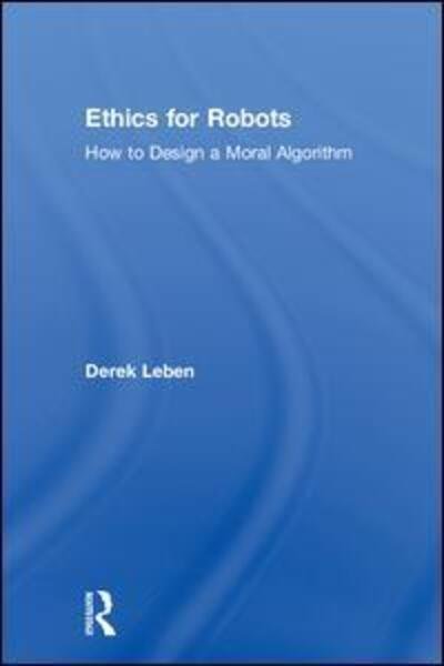 Ethics for Robots: How to Design a Moral Algorithm - Derek Leben - Books - Taylor & Francis Ltd - 9781138716155 - July 16, 2018