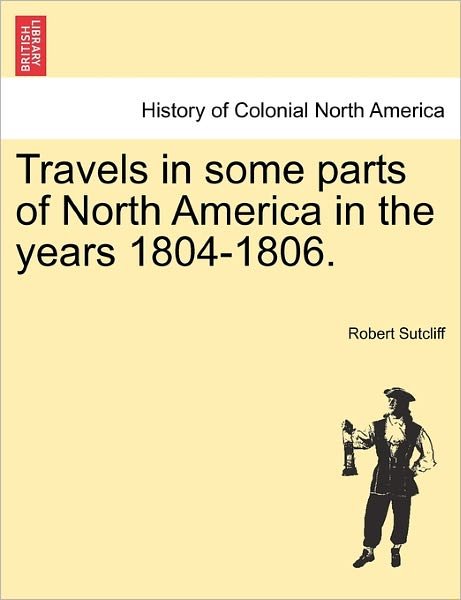 Travels in Some Parts of North America in the Years 1804-1806. - Robert Sutcliff - Libros - British Library, Historical Print Editio - 9781241337155 - 24 de marzo de 2011