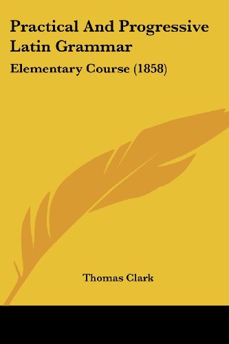 Cover for Thomas A. Clark · Practical and Progressive Latin Grammar: Elementary Course (1858) (Paperback Book) (2008)