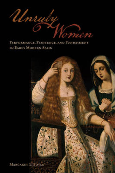 Cover for Margaret E. Boyle · Unruly Women: Performance, Penitence, and Punishment in Early Modern Spain - Toronto Iberic (Hardcover Book) (2014)