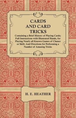 Cards and Card Tricks, Containing a Brief History of Playing Cards; Full Instructions with Illustrated Hands, for Playing Nearly all Known Games of Chance or Skill; And Directions for Performing a Number of Amusing Tricks - H E Heather - Livros - Read Books - 9781473336155 - 9 de fevereiro de 2017
