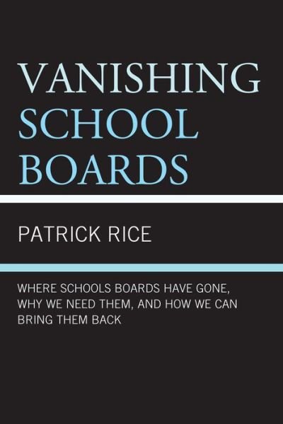 Vanishing School Boards: Where School Boards Have Gone, Why We Need Them, and How We Can Bring Them Back - Patrick Rice - Kirjat - Rowman & Littlefield - 9781475808155 - keskiviikko 11. joulukuuta 2013