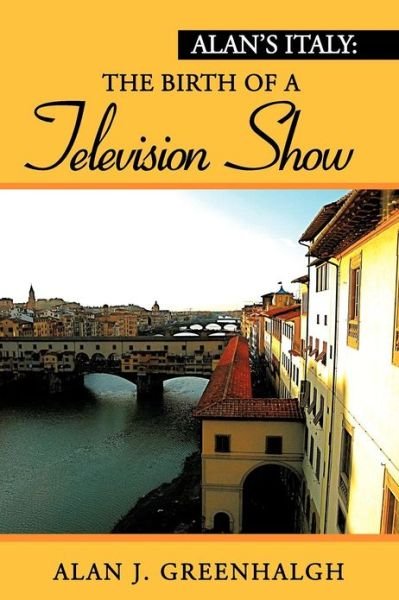 Alan's Italy: the Birth of a Television Show - Alan J. Greenhalgh - Livros - XLIBRIS - 9781477156155 - 12 de setembro de 2012