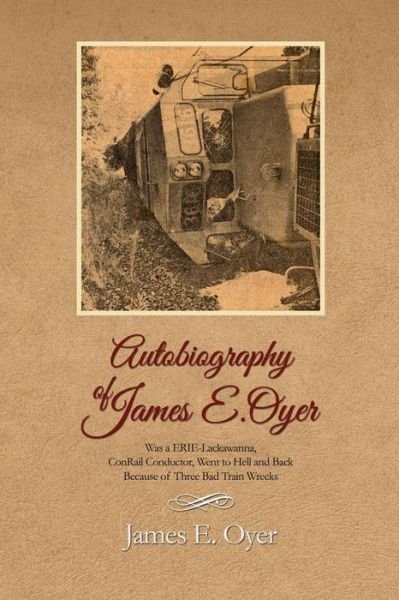 Cover for James E Oyer · Autobiography of James Oyer, Was a Erie-lackawanna, Conrail Conductor, Went to Hell and Back Because of Three Bad Train Wrecks (Paperback Book) (2015)