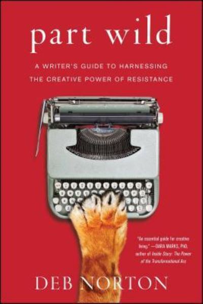 Cover for Deb Norton · Part Wild A Writer's Guide to Harnessing the Creative Power of Resistance (Buch) (2016)