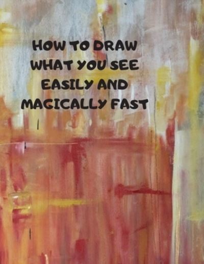 Cover for Larry Sparks · How to Draw What You See Easily and Magically Fast (Paperback Book) (2019)